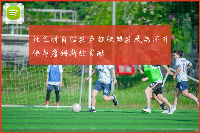 杜兰特自信发声称联盟发展离不开他与詹姆斯的贡献