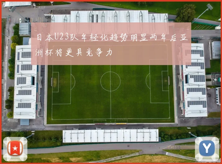 日本U23队年轻化趋势明显两年后亚洲杯将更具竞争力