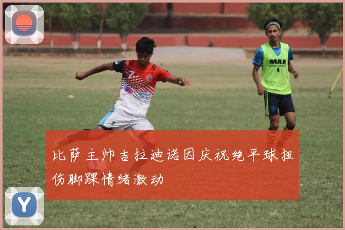 比萨主帅吉拉迪诺因庆祝绝平球扭伤脚踝情绪激动