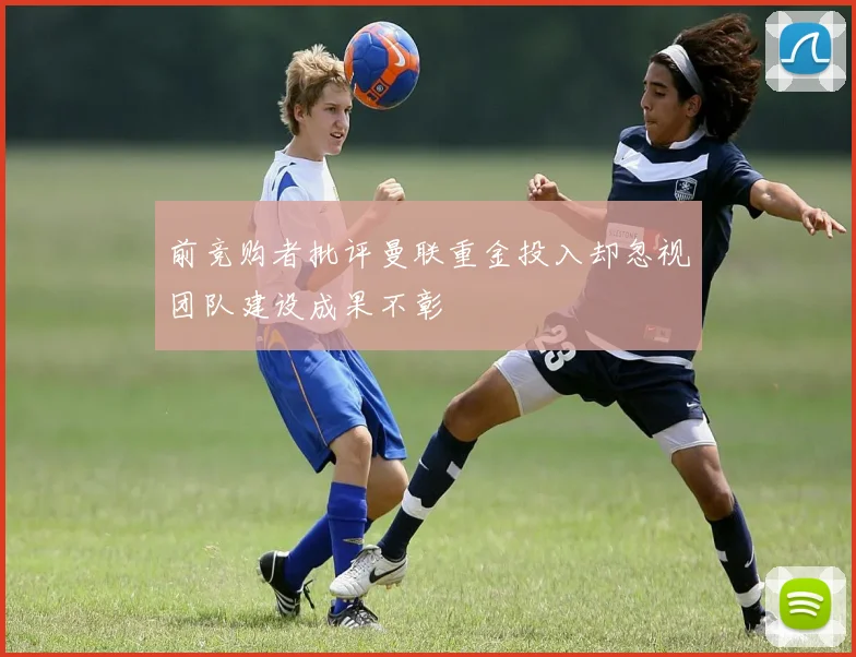 前竞购者批评曼联重金投入却忽视团队建设成果不彰