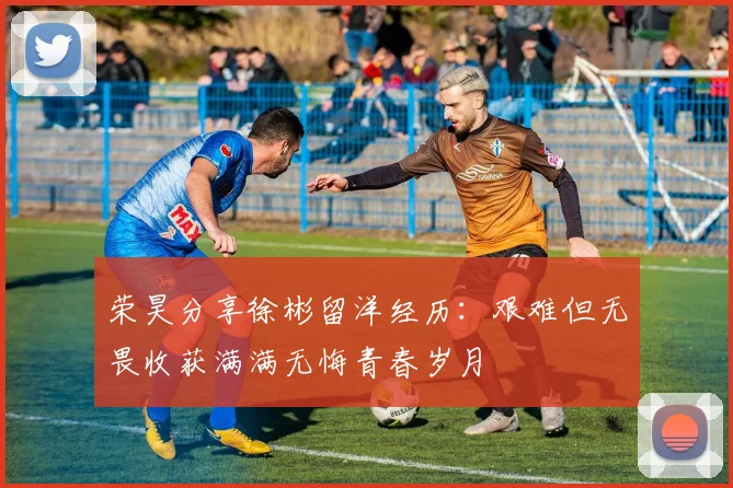 荣昊分享徐彬留洋经历：艰难但无畏收获满满无悔青春岁月