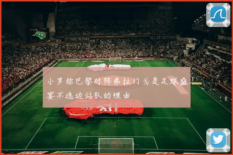 小罗称巴黎对阵弗拉门戈是足球盛宴不选边站队的理由