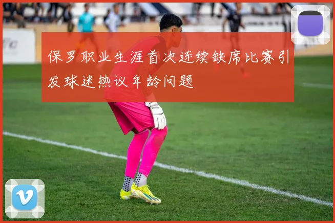 保罗职业生涯首次连续缺席比赛引发球迷热议年龄问题