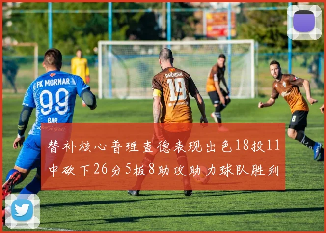 替补核心普理查德表现出色18投11中砍下26分5板8助攻助力球队胜利