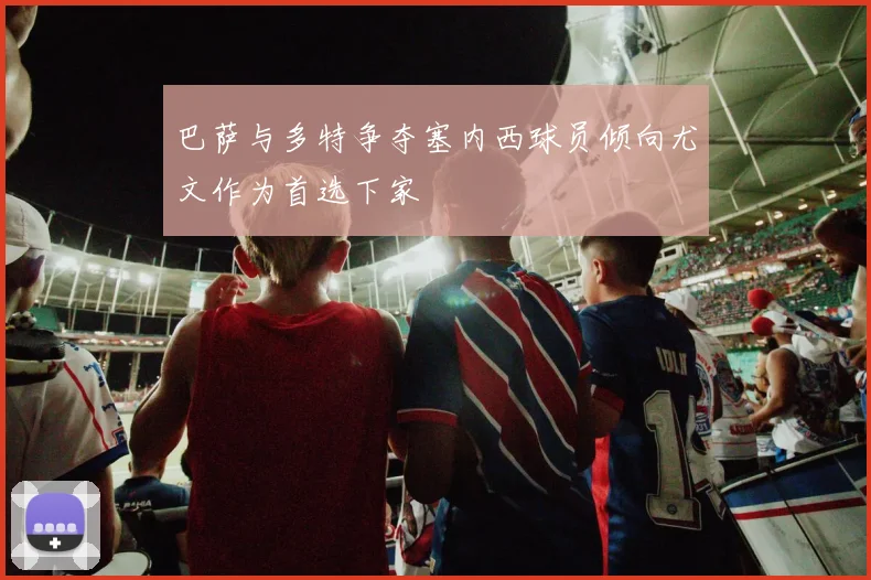 巴萨与多特争夺塞内西球员倾向尤文作为首选下家