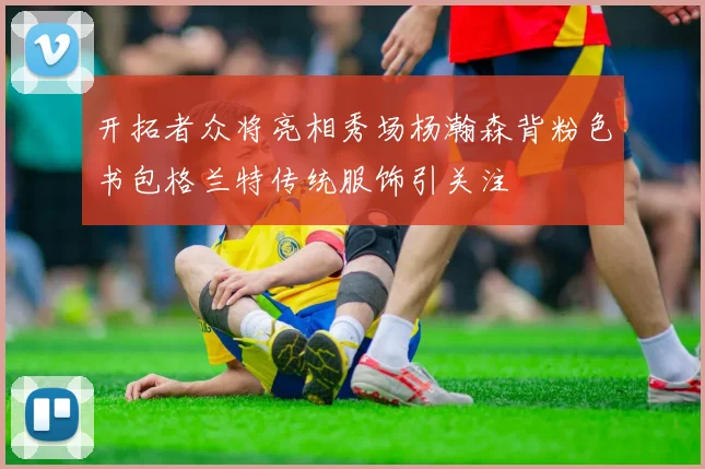开拓者众将亮相秀场杨瀚森背粉色书包格兰特传统服饰引关注