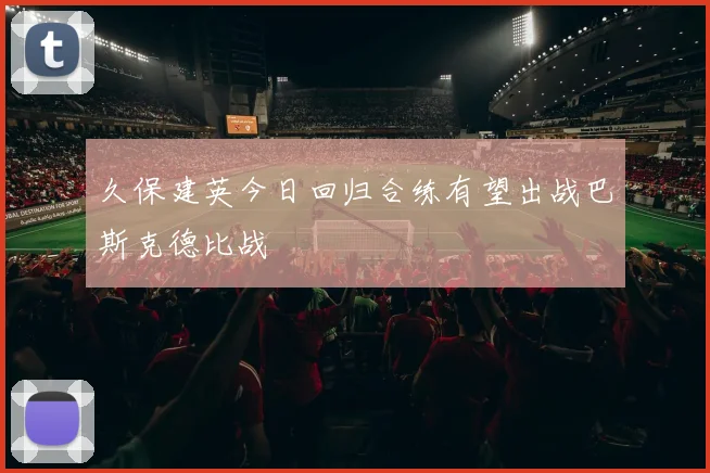 久保建英今日回归合练有望出战巴斯克德比战
