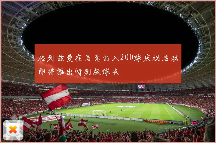 格列兹曼在马竞打入200球庆祝活动即将推出特别版球衣