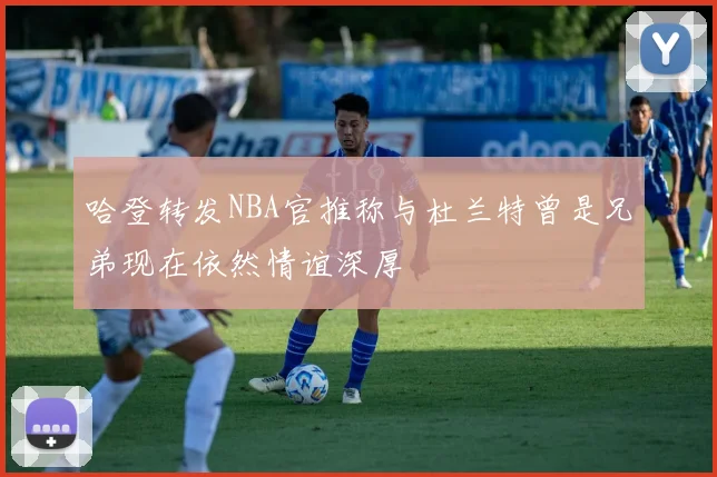 哈登转发NBA官推称与杜兰特曾是兄弟现在依然情谊深厚