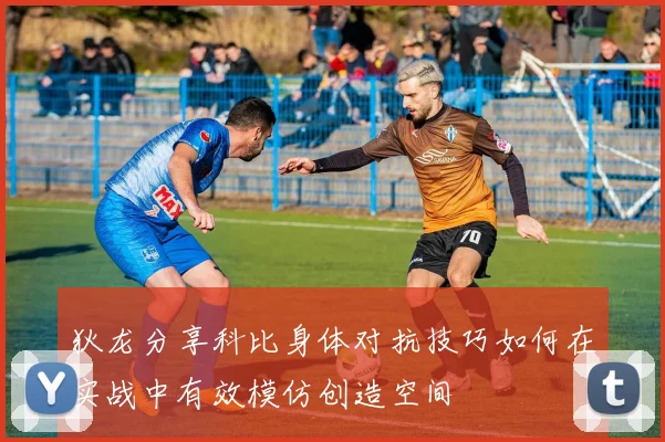 狄龙分享科比身体对抗技巧如何在实战中有效模仿创造空间