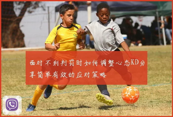 面对不利判罚时如何调整心态KD分享简单有效的应对策略