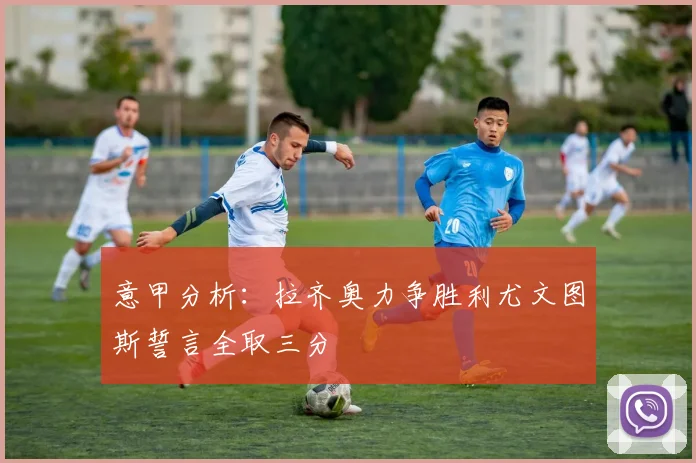 意甲分析：拉齐奥力争胜利尤文图斯誓言全取三分