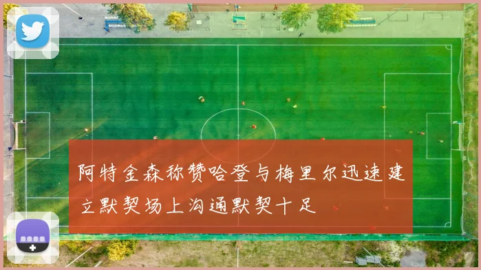 阿特金森称赞哈登与梅里尔迅速建立默契场上沟通默契十足