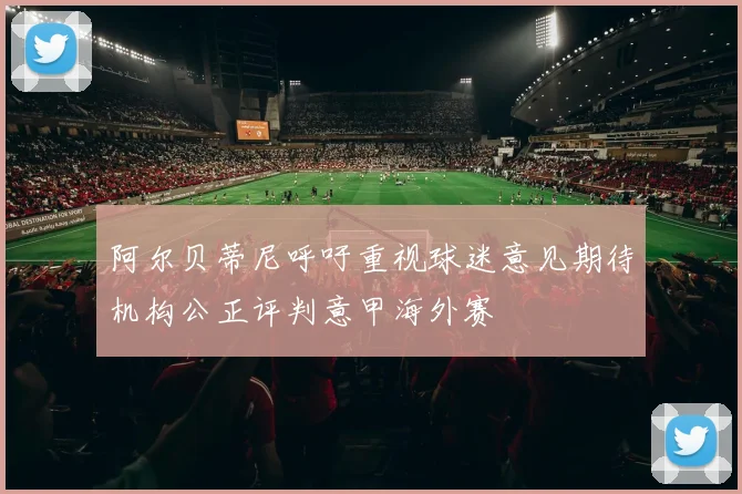 阿尔贝蒂尼呼吁重视球迷意见期待机构公正评判意甲海外赛
