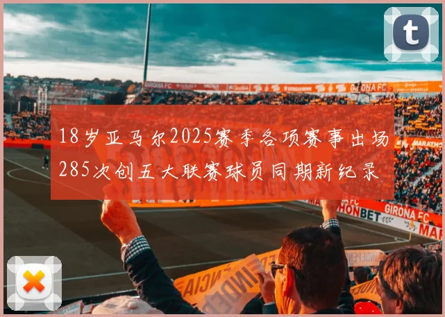 18岁亚马尔2025赛季各项赛事出场285次创五大联赛球员同期新纪录