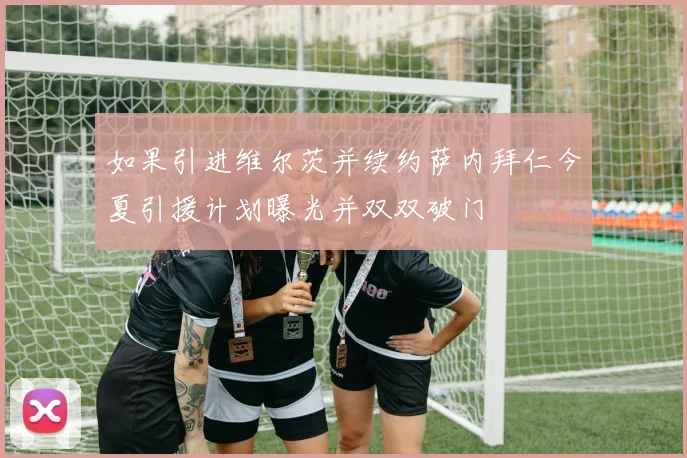 如果引进维尔茨并续约萨内拜仁今夏引援计划曝光并双双破门