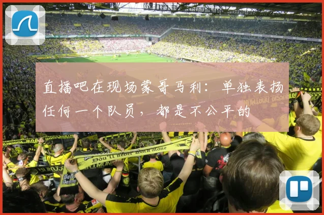 直播吧在现场蒙哥马利：单独表扬任何一个队员，都是不公平的