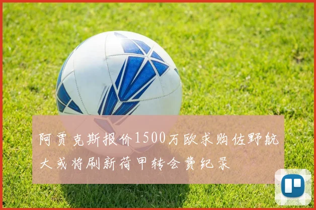 阿贾克斯报价1500万欧求购佐野航大或将刷新荷甲转会费纪录