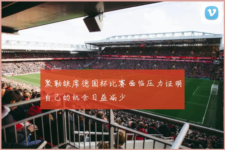 聚勒缺席德国杯比赛面临压力证明自己的机会日益减少