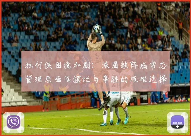 独行侠困境加剧：浓眉缺阵成常态管理层面临摆烂与争胜的艰难选择