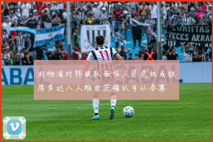 利物浦对阵狼队面临人员危机或缺席多达八人维尔茨确认可以参赛