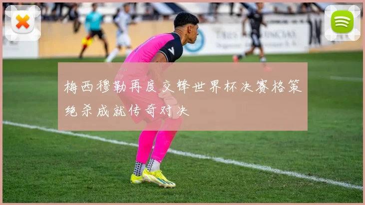 梅西穆勒再度交锋世界杯决赛格策绝杀成就传奇对决