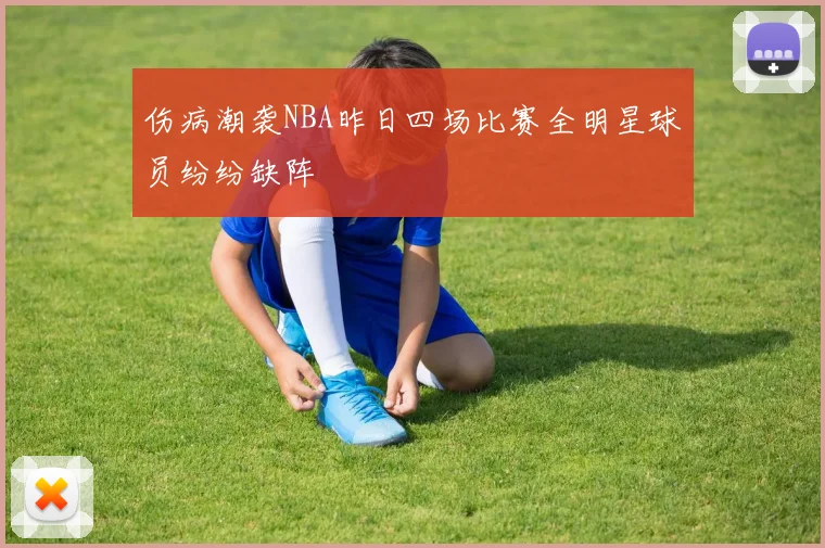 伤病潮袭NBA昨日四场比赛全明星球员纷纷缺阵