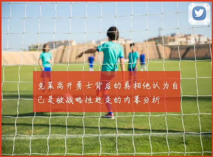 克莱离开勇士背后的真相他认为自己是被战略性赶走的内幕分析