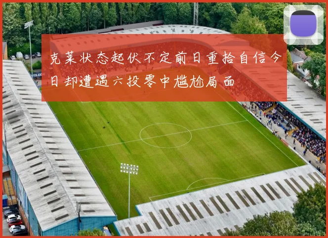 克莱状态起伏不定前日重拾自信今日却遭遇六投零中尴尬局面