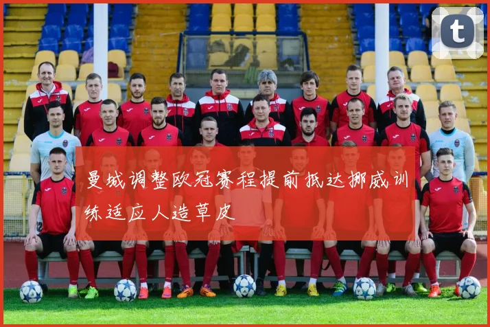 曼城调整欧冠赛程提前抵达挪威训练适应人造草皮