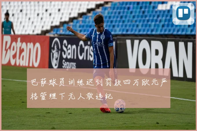 巴萨球员训练迟到罚款四万欧元严格管理下无人敢违纪
