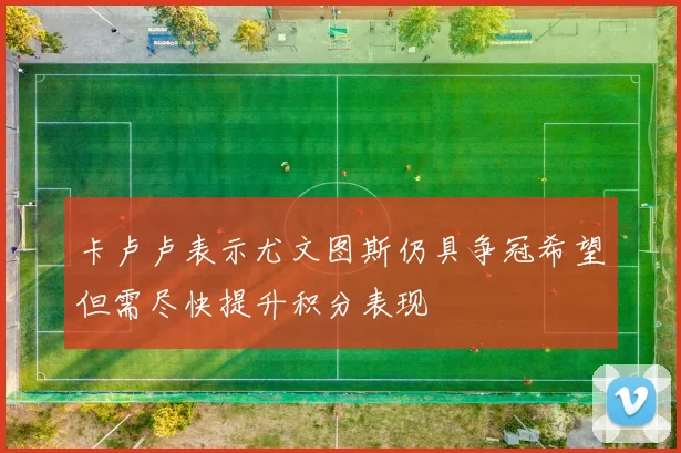 卡卢卢表示尤文图斯仍具争冠希望但需尽快提升积分表现