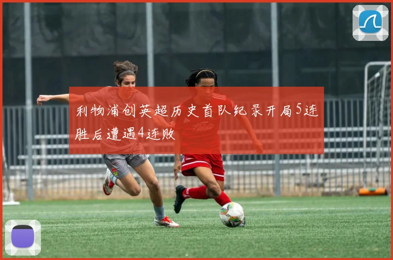 利物浦创英超历史首队纪录开局5连胜后遭遇4连败