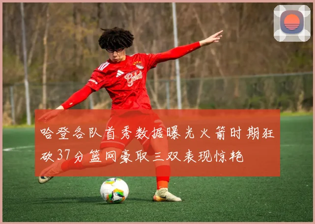 哈登各队首秀数据曝光火箭时期狂砍37分篮网豪取三双表现惊艳