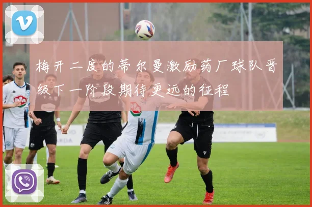 梅开二度的蒂尔曼激励药厂球队晋级下一阶段期待更远的征程