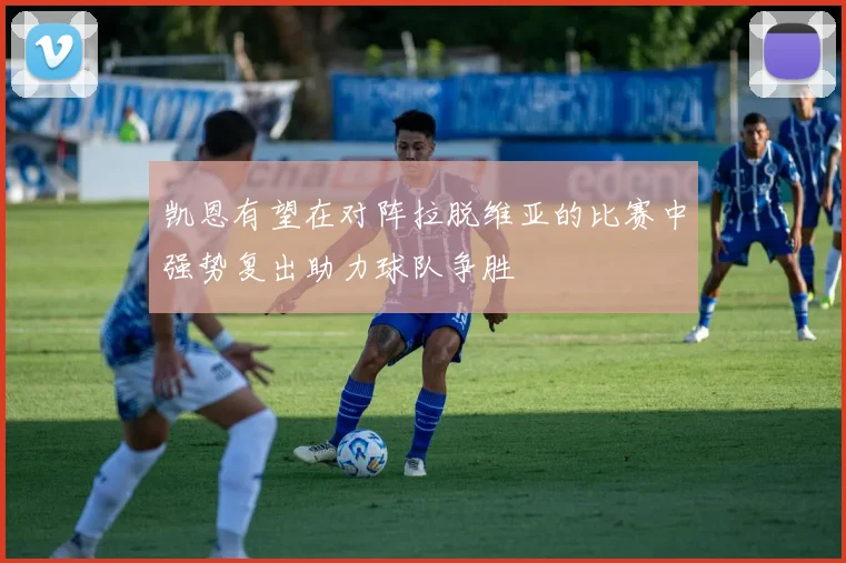 凯恩有望在对阵拉脱维亚的比赛中强势复出助力球队争胜