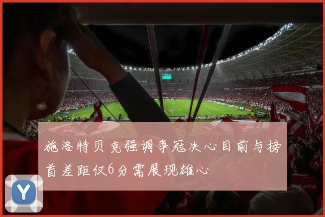 施洛特贝克强调争冠决心目前与榜首差距仅6分需展现雄心