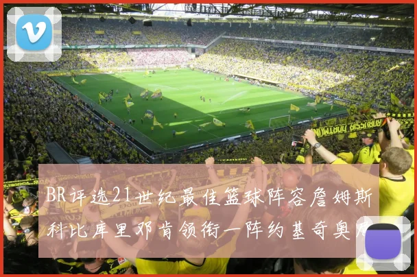 BR评选21世纪最佳篮球阵容詹姆斯科比库里邓肯领衔一阵约基奇奥尼尔分列二三阵