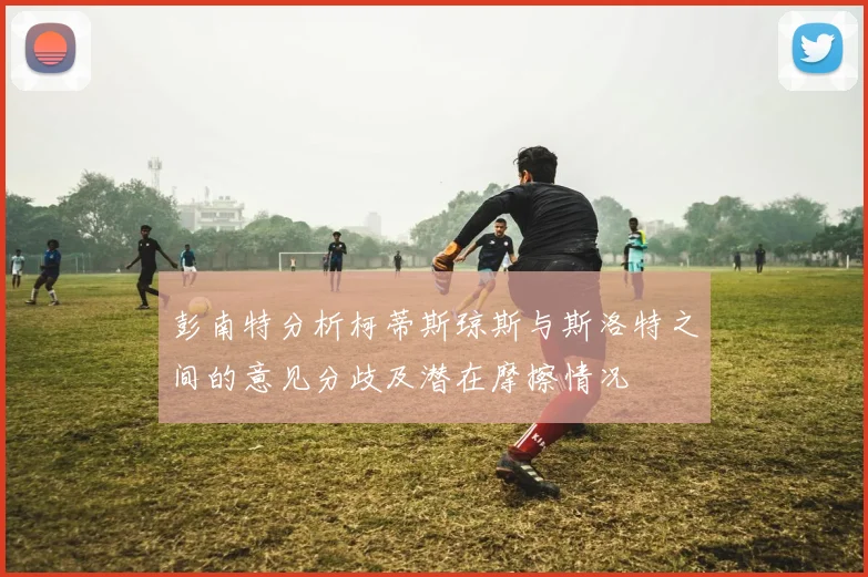 彭南特分析柯蒂斯琼斯与斯洛特之间的意见分歧及潜在摩擦情况
