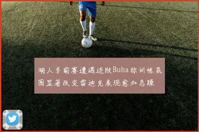 湖人季前赛遭遇连败Buha称训练氛围显著改变雷迪克表现愈加急躁