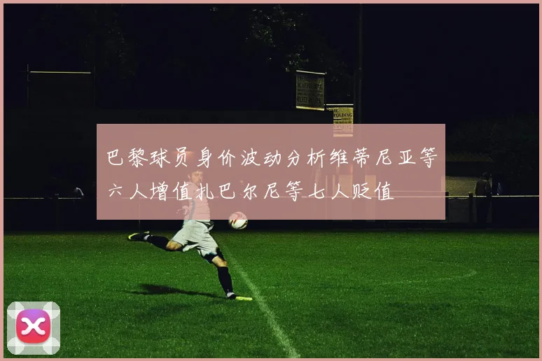 巴黎球员身价波动分析维蒂尼亚等六人增值扎巴尔尼等七人贬值