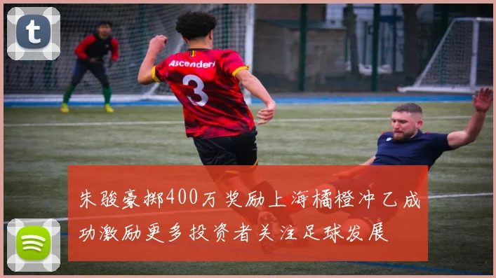朱骏豪掷400万奖励上海橘橙冲乙成功激励更多投资者关注足球发展