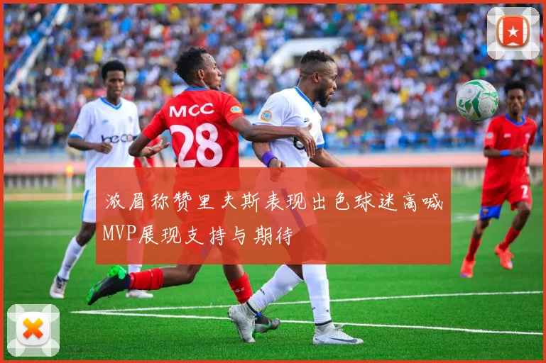 浓眉称赞里夫斯表现出色球迷高喊MVP展现支持与期待