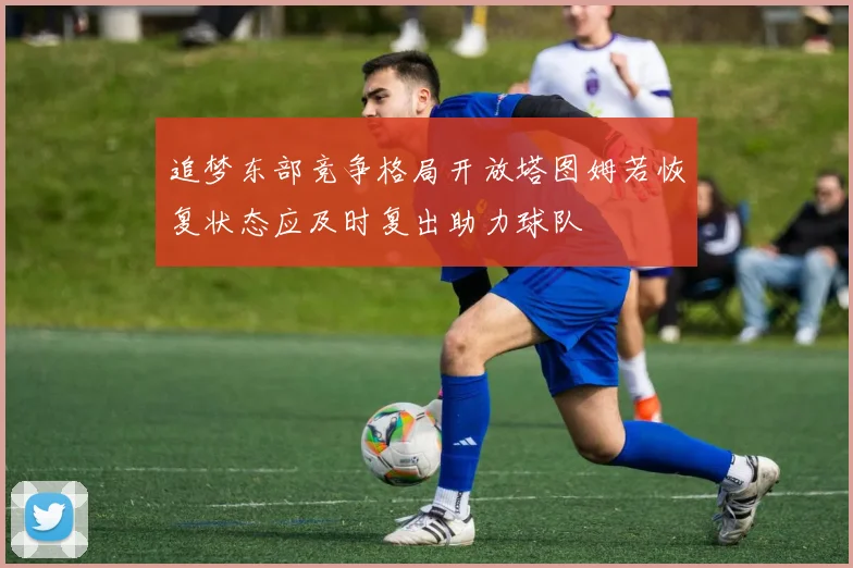 追梦东部竞争格局开放塔图姆若恢复状态应及时复出助力球队