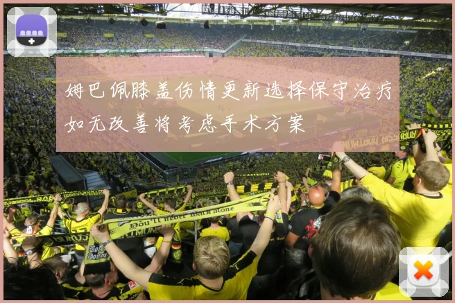 姆巴佩膝盖伤情更新选择保守治疗如无改善将考虑手术方案