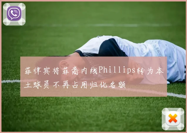 菲律宾将菲裔内线Phillips转为本土球员不再占用归化名额