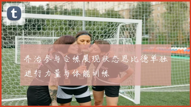 乔治参与合练展现状态恩比德单独进行力量与体能训练