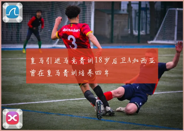 皇马引进马竞青训18岁后卫A加西亚曾在皇马青训培养四年