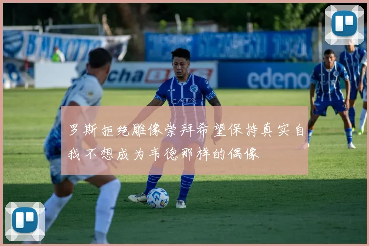 罗斯拒绝雕像崇拜希望保持真实自我不想成为韦德那样的偶像
