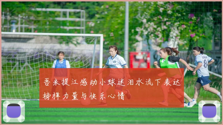 吾米提江感动小球迷泪水流下表达榜样力量与快乐心情